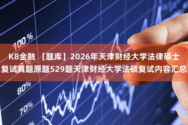 K8金融 【题库】2026年天津财经大学法律硕士复试真题原题529题天津财经大学法硕复试内容汇总