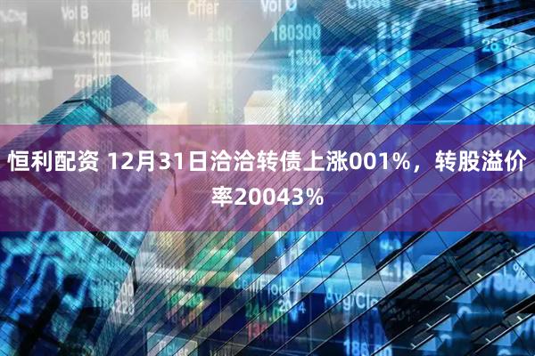 恒利配资 12月31日洽洽转债上涨001%，转股溢价率20043%