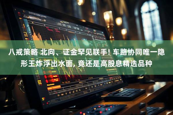 八戒策略 北向、证金罕见联手! 车路协同唯一隐形王炸浮出水面, 竟还是高股息精选品种