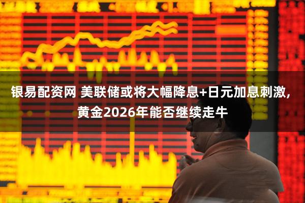 银易配资网 美联储或将大幅降息+日元加息刺激, 黄金2026年能否继续走牛