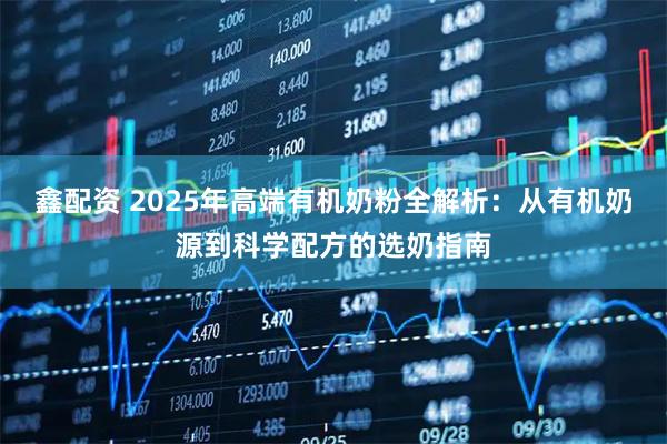 鑫配资 2025年高端有机奶粉全解析：从有机奶源到科学配方的选奶指南