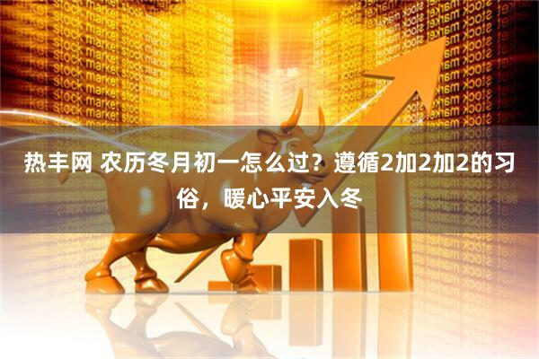 热丰网 农历冬月初一怎么过？遵循2加2加2的习俗，暖心平安入冬