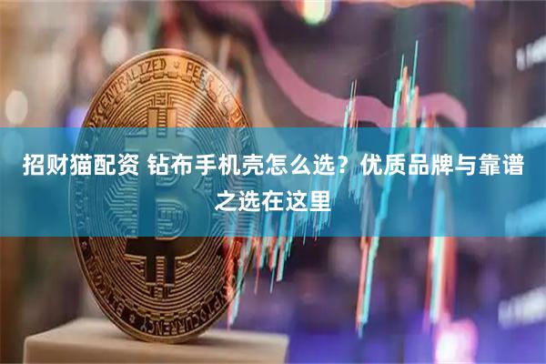 招财猫配资 钻布手机壳怎么选？优质品牌与靠谱之选在这里