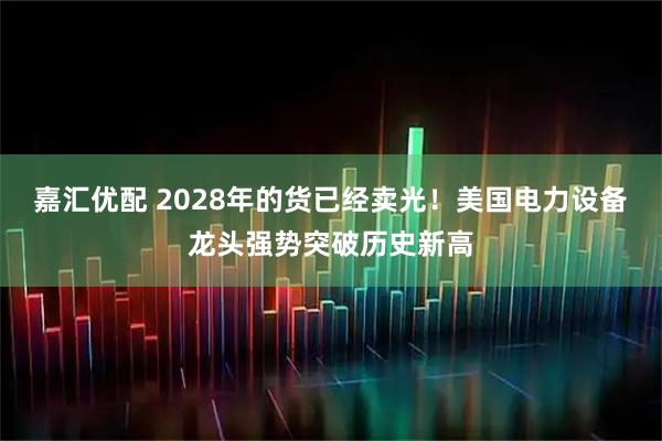 嘉汇优配 2028年的货已经卖光！美国电力设备龙头强势突破历史新高
