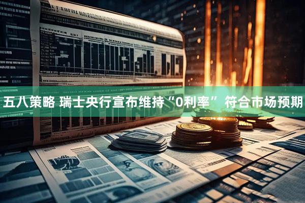 五八策略 瑞士央行宣布维持“0利率” 符合市场预期