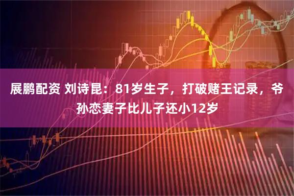 展鹏配资 刘诗昆：81岁生子，打破赌王记录，爷孙恋妻子比儿子还小12岁