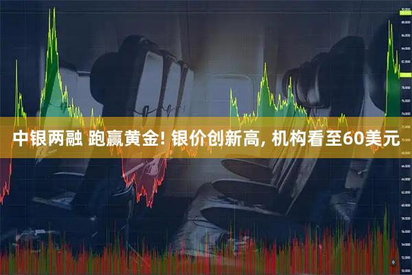 中银两融 跑赢黄金! 银价创新高, 机构看至60美元