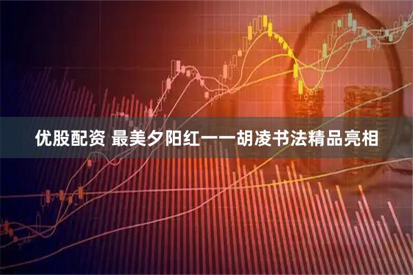 优股配资 最美夕阳红一一胡凌书法精品亮相