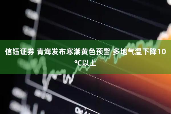 信钰证券 青海发布寒潮黄色预警 多地气温下降10℃以上