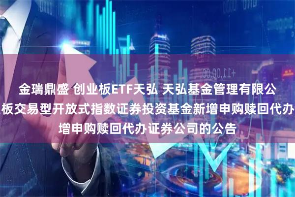金瑞鼎盛 创业板ETF天弘 天弘基金管理有限公司关于天弘创业板交易型开放式指数证券投资基金新增申购赎回代办证券公司的公告
