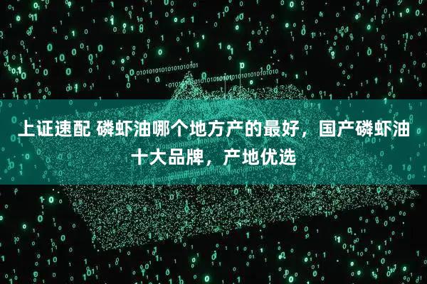 上证速配 磷虾油哪个地方产的最好，国产磷虾油十大品牌，产地优选