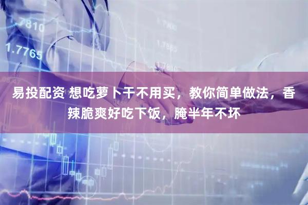 易投配资 想吃萝卜干不用买，教你简单做法，香辣脆爽好吃下饭，腌半年不坏