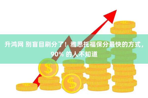 升鸿网 别盲目刷分了！雅思托福保分最快的方式，90% 的人不知道