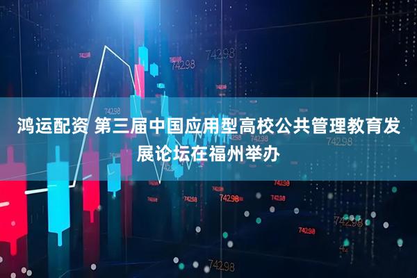 鸿运配资 第三届中国应用型高校公共管理教育发展论坛在福州举办