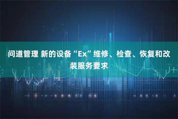 问道管理 新的设备“Ex”维修、检查、恢复和改装服务要求