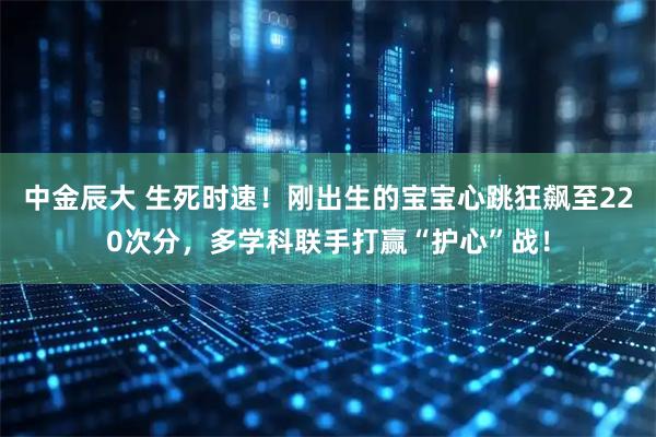 中金辰大 生死时速！刚出生的宝宝心跳狂飙至220次分，多学科联手打赢“护心”战！