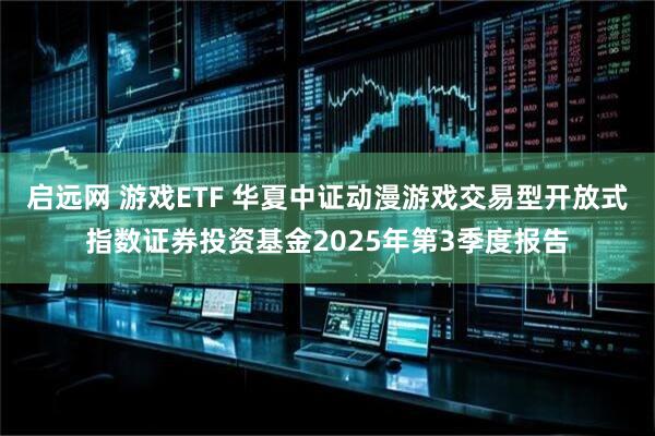 启远网 游戏ETF 华夏中证动漫游戏交易型开放式指数证券投资基金2025年第3季度报告