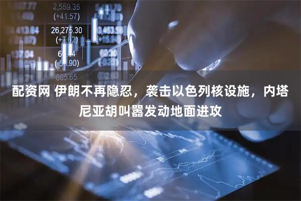 配资网 伊朗不再隐忍，袭击以色列核设施，内塔尼亚胡叫嚣发动地面进攻