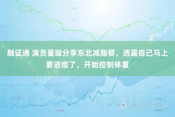 融证通 演员董璇分享东北减脂餐，透露自己马上要进组了，开始控制体重