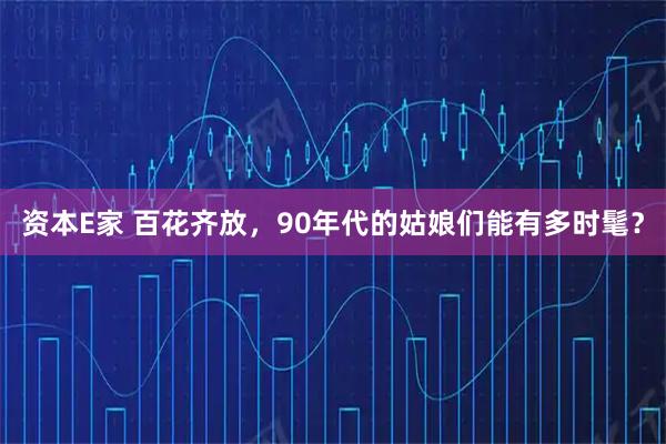 资本E家 百花齐放，90年代的姑娘们能有多时髦？