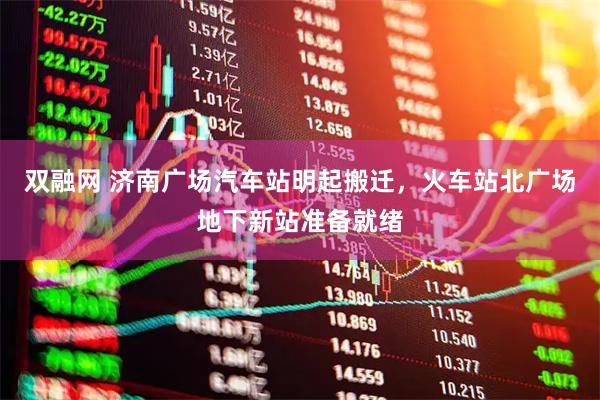 双融网 济南广场汽车站明起搬迁，火车站北广场地下新站准备就绪
